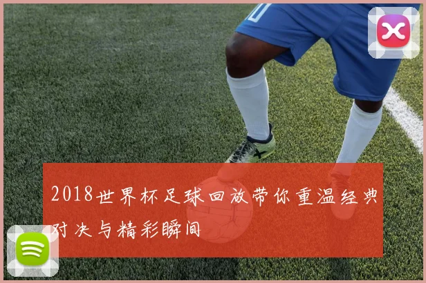 2018世界杯足球回放带你重温经典对决与精彩瞬间