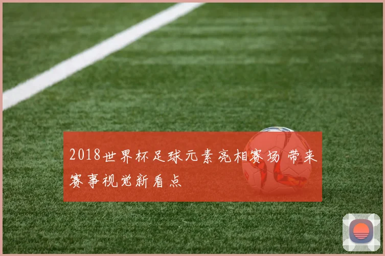 2018世界杯足球元素亮相赛场 带来赛事视觉新看点