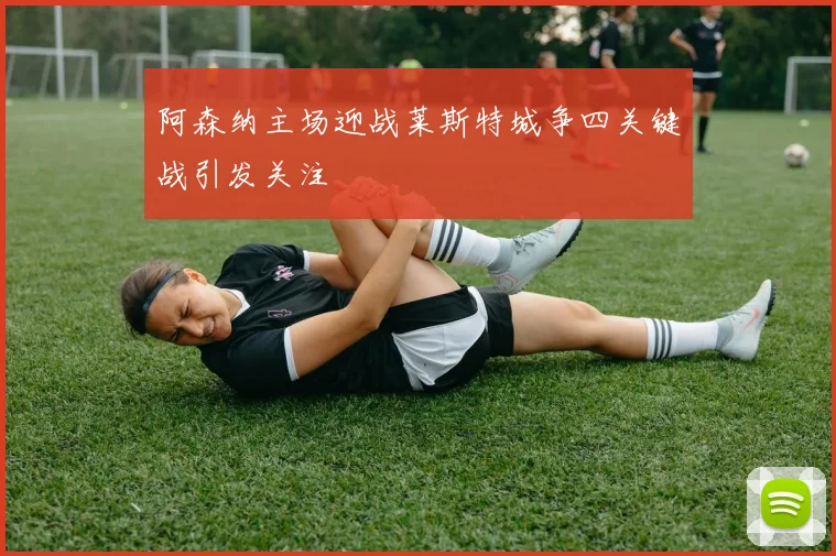 阿森纳主场迎战莱斯特城争四关键战引发关注