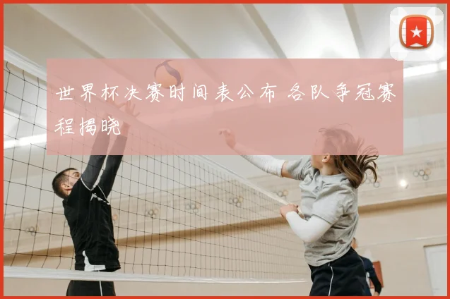 世界杯决赛时间表公布 各队争冠赛程揭晓