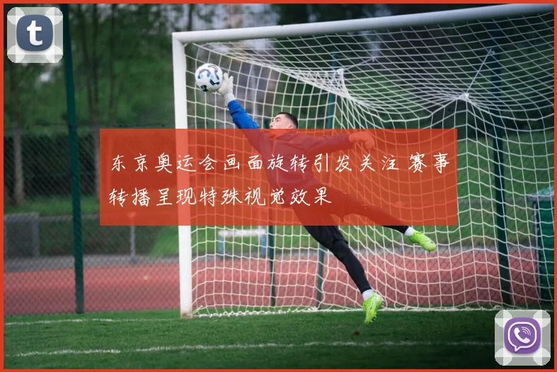 东京奥运会画面旋转引发关注 赛事转播呈现特殊视觉效果