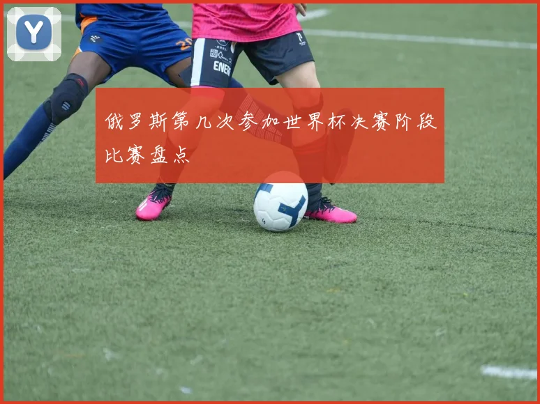 俄罗斯第几次参加世界杯决赛阶段比赛盘点