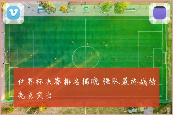 世界杯决赛排名揭晓 强队最终战绩亮点突出