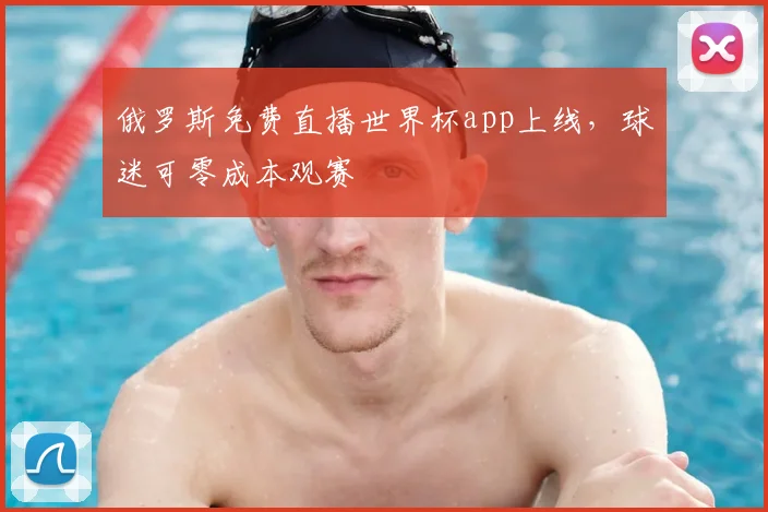 俄罗斯免费直播世界杯app上线，球迷可零成本观赛