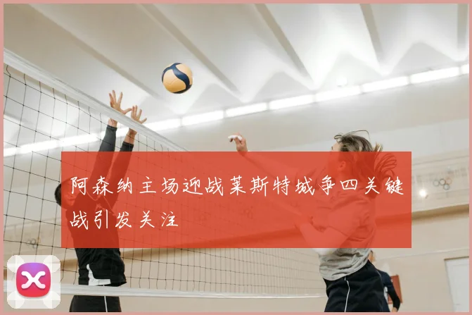 阿森纳主场迎战莱斯特城争四关键战引发关注