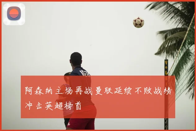 阿森纳主场再战曼联延续不败战绩冲击英超榜首