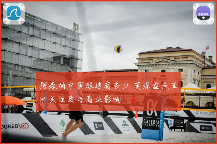 阿森纳中国球迷有多少 英媒盘点亚洲关注度与商业影响