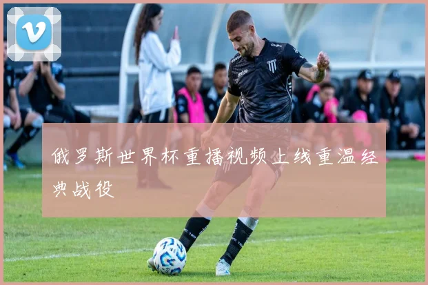 俄罗斯世界杯重播视频上线重温经典战役