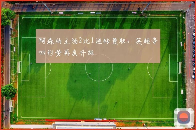 阿森纳主场2比1逆转曼联,英超争四形势再度升级