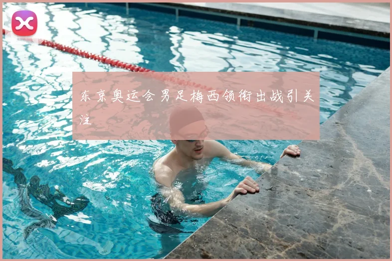东京奥运会男足梅西领衔出战引关注