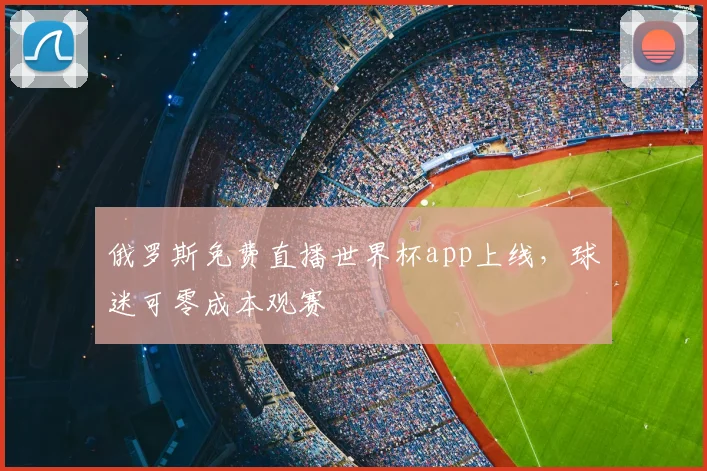 俄罗斯免费直播世界杯app上线，球迷可零成本观赛