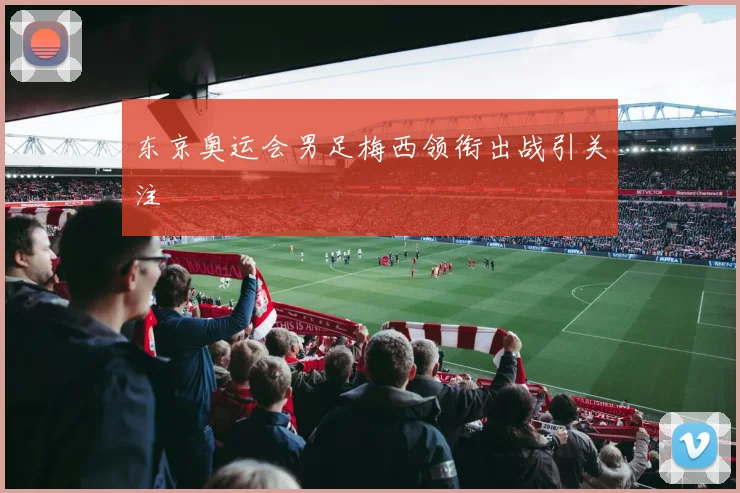东京奥运会男足梅西领衔出战引关注